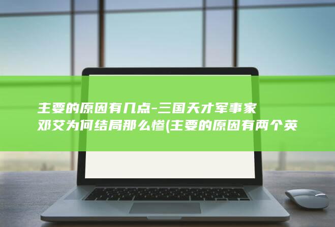 主要的原因有几点-三国天才军事家邓艾为何结局那么惨 (主要的原因有两个英语)(图1)