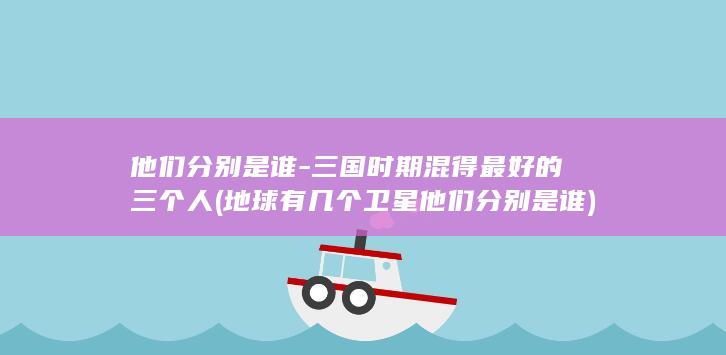 他们分别是谁-三国时期混得最好的三个人 (地球有几个卫星他们分别是谁)(图1)