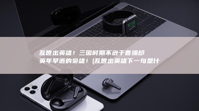 乱世出英雄！三国时期不逊于曹操却英年早逝的枭雄！ (乱世出英雄下一句是什么)(图1)