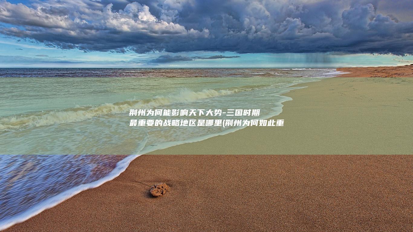 荆州为何能影响天下大势-三国时期最重要的战略地区是哪里 (荆州为何如此重要)(图1)