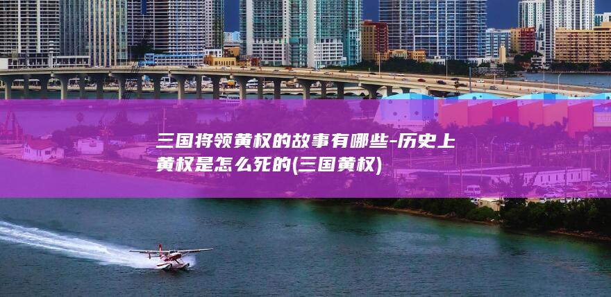 三国将领黄权的故事有哪些-历史上黄权是怎么死的 (三国 黄权)(图1)
