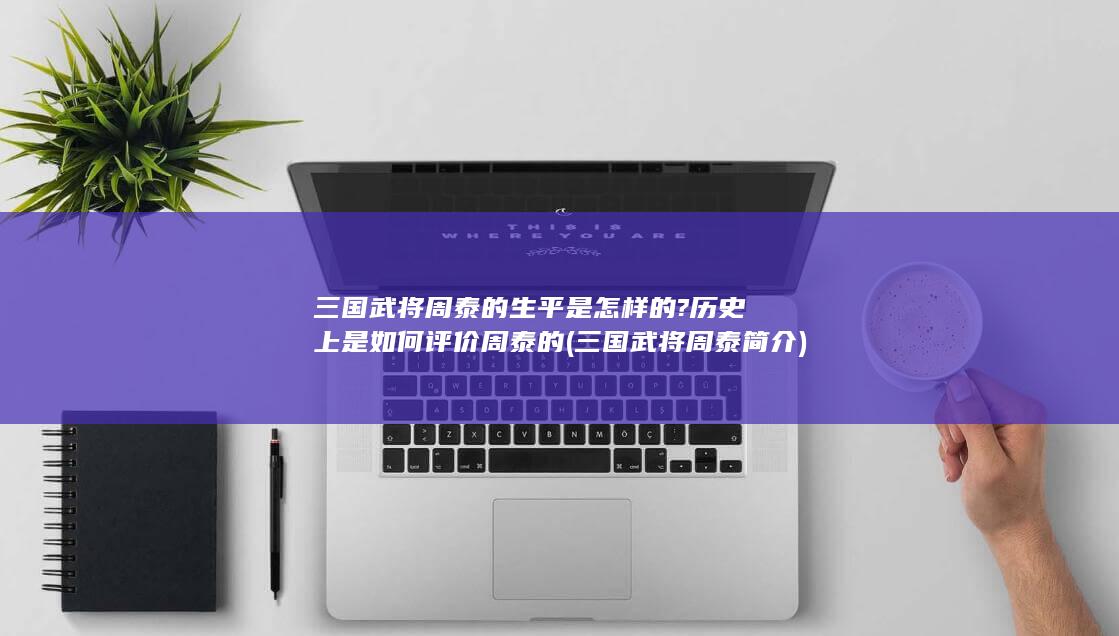 三国武将周泰的生平是怎样的?历史上是如何评价周泰的 (三国武将周泰简介)(图1)