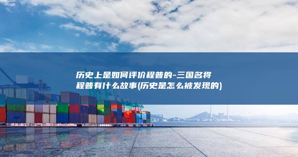 历史上是如何评价程普的-三国名将程普有什么故事 (历史是怎么被发现的)(图1)