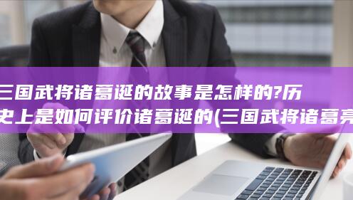 三国武将诸葛诞的故事是怎样的?历史上是如何评价诸葛诞的 (三国武将诸葛亮关羽张飞黄忠绑一起图片)(图1)