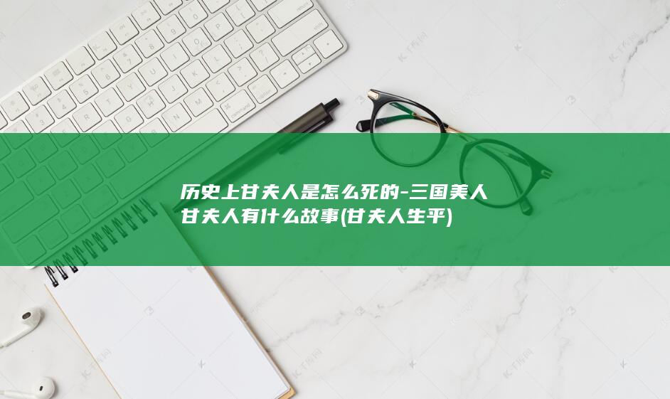 历史上甘夫人是怎么死的-三国美人甘夫人有什么故事 (甘夫人生平)(图1)