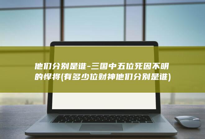 他们分别是谁-三国中五位死因不明的悍将 (有多少位财神他们分别是谁)(图1)
