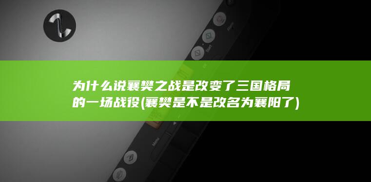 为什么说襄樊之战是改变了三国格局的一场战役 (襄樊是不是改名为襄阳了)(图1)