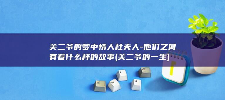 关二爷的梦中情人杜夫人-他们之间有着什么样的故事 (关二爷的一生)(图1)
