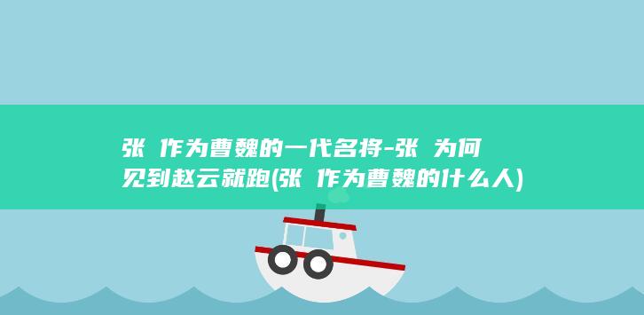 张郃作为曹魏的一代名将-张郃为何见到赵云就跑 (张郃作为曹魏的什么人)(图1)