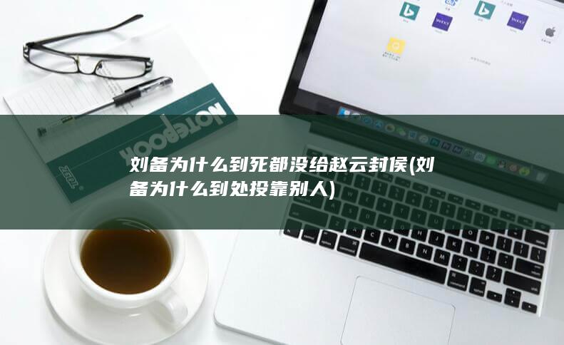 刘备为什么到死都没给赵云封侯 (刘备为什么到处投靠别人)(图1)