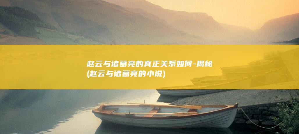 赵云与诸葛亮的真正关系如何-揭秘 (赵云与诸葛亮的小说)(图1)