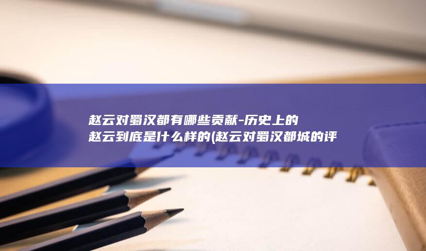 赵云对蜀汉都有哪些贡献-历史上的赵云到底是什么样的 (赵云对蜀汉都城的评价)(图1)