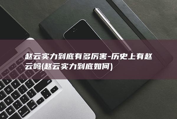 赵云实力到底有多厉害-历史上有赵云吗 (赵云实力到底如何)(图1)