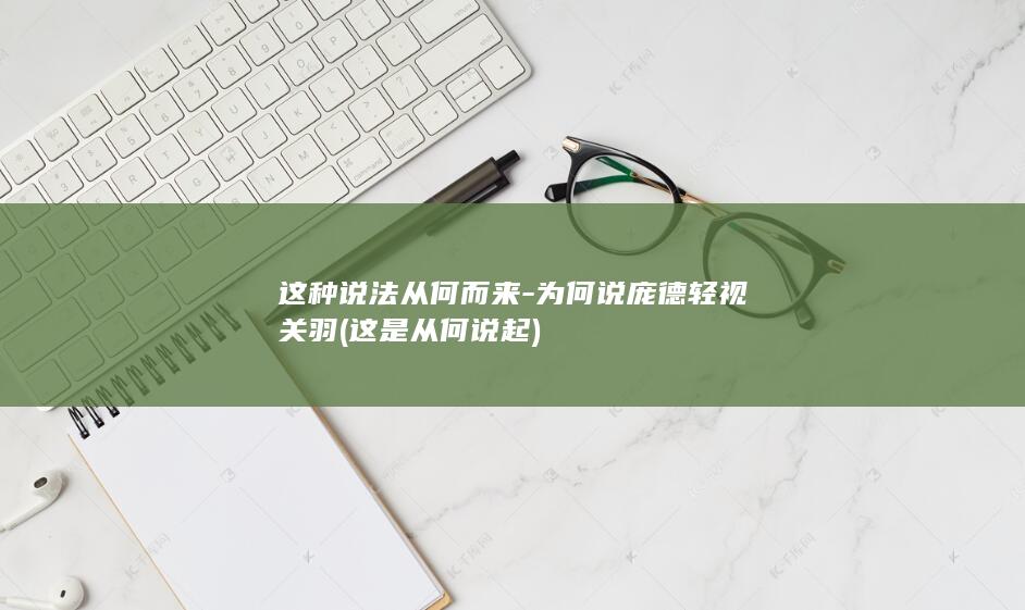 这种说法从何而来-为何说庞德轻视关羽 (这是从何说起)(图1)