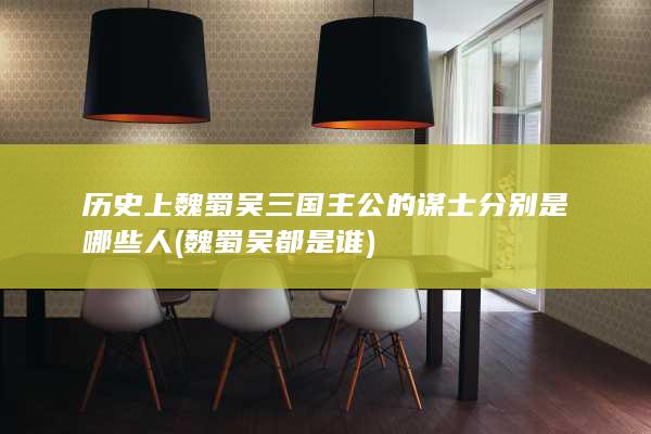 历史上魏蜀吴三国主公的谋士分别是哪些人 (魏蜀吴都是谁)(图1)