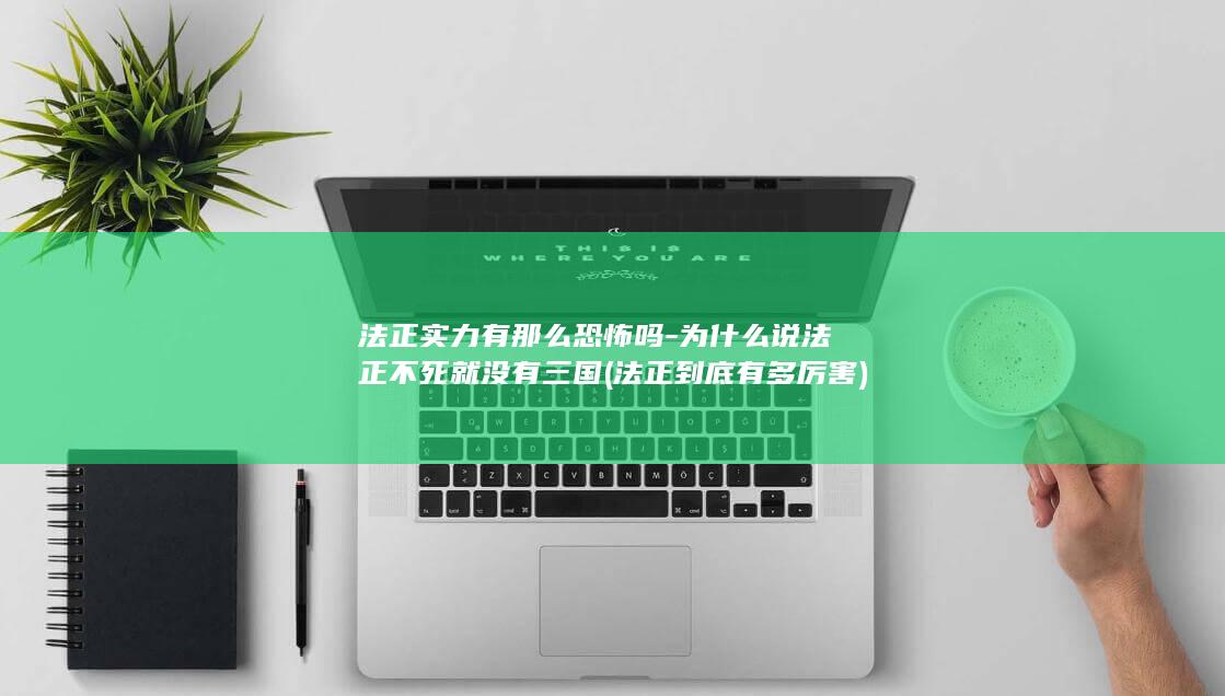 法正实力有那么恐怖吗-为什么说法正不死就没有三国 (法正到底有多厉害)(图1)