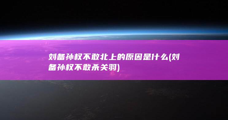 刘备孙权不敢北上的原因是什么 (刘备孙权不敢杀关羽)(图1)