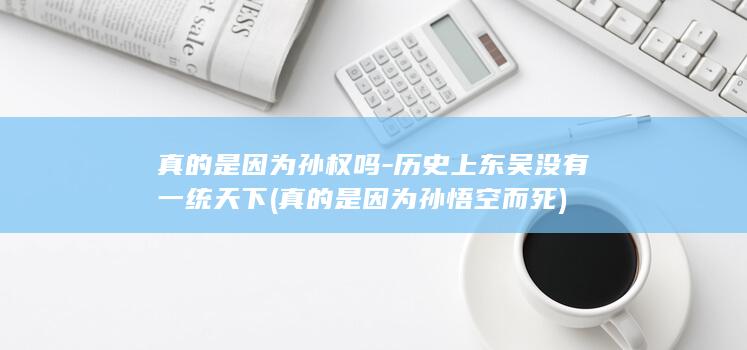 真的是因为孙权吗-历史上东吴没有一统天下 (真的是因为孙悟空而死)(图1)