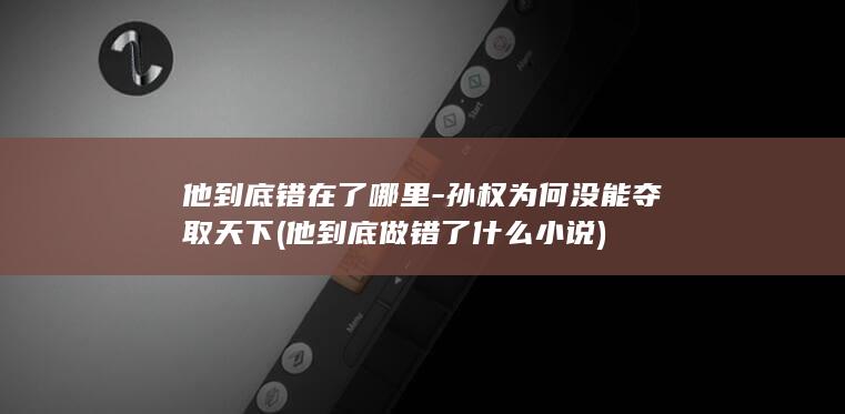 他到底错在了哪里-孙权为何没能夺取天下 (他到底做错了什么小说)(图1)