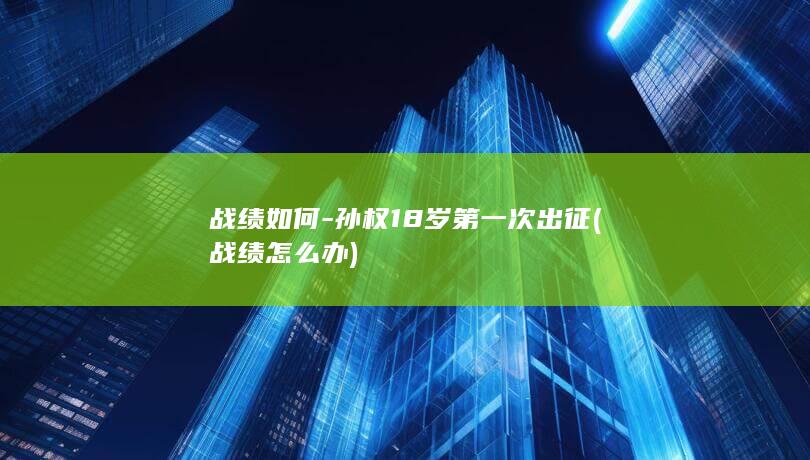 战绩如何-孙权18岁第一次出征 (战绩怎么办)(图1)
