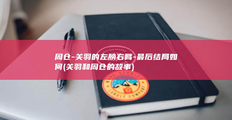 周仓-关羽的左膀右臂-最后结局如何 (关羽和周仓的故事)(图1)