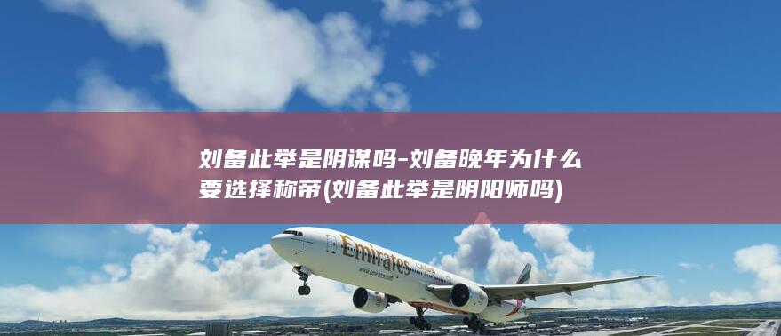 刘备此举是阴谋吗-刘备晚年为什么要选择称帝 (刘备此举是阴阳师吗)(图1)