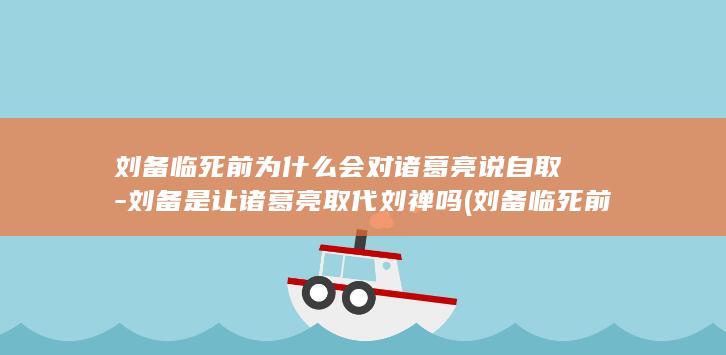 刘备临死前为什么会对诸葛亮说自取-刘备是让诸葛亮取代刘禅吗 (刘备临死前为什么要防诸葛亮)(图1)