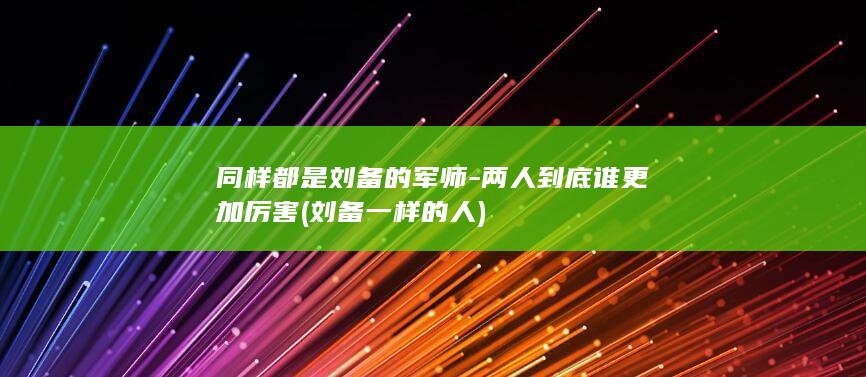 同样都是刘备的军师-两人到底谁更加厉害 (刘备一样的人)(图1)