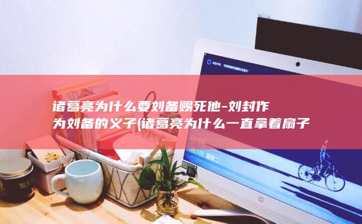 诸葛亮为什么要刘备赐死他-刘封作为刘备的义子 (诸葛亮为什么一直拿着扇子)(图1) 诸葛亮为什么要刘备赐死他-刘封作为刘备的义子 (诸葛亮为什么一直拿着扇子)(图1)