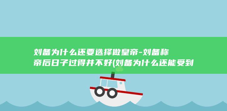 刘备为什么还要选择做皇帝-刘备称帝后日子过得并不好 (刘备为什么还能受到欢迎)(图1) 刘备为什么还要选择做皇帝-刘备称帝后日子过得并不好 (刘备为什么还能受到欢迎)(图1)