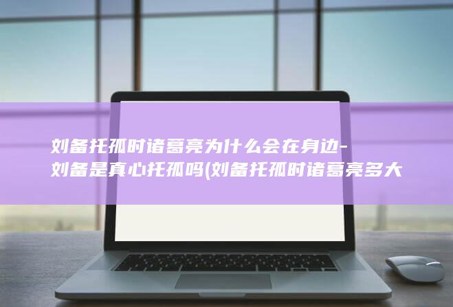 刘备托孤时诸葛亮为什么会在身边-刘备是真心托孤吗 (刘备托孤时诸葛亮多大)(图1)