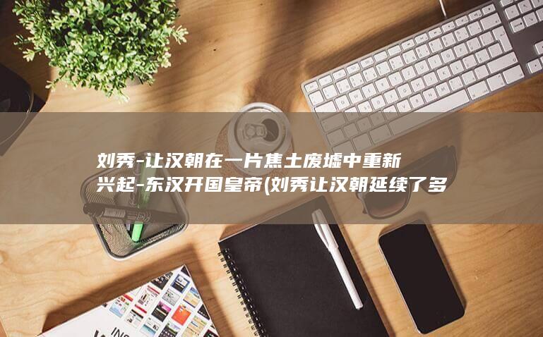 刘秀-让汉朝在一片焦土废墟中重新兴起-东汉开国皇帝 (刘秀让汉朝延续了多少年)(图1)