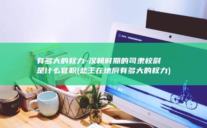 有多大的权力-汉朝时期的司隶校尉是什么官职 (悲王在地府有多大的权力)(图1)