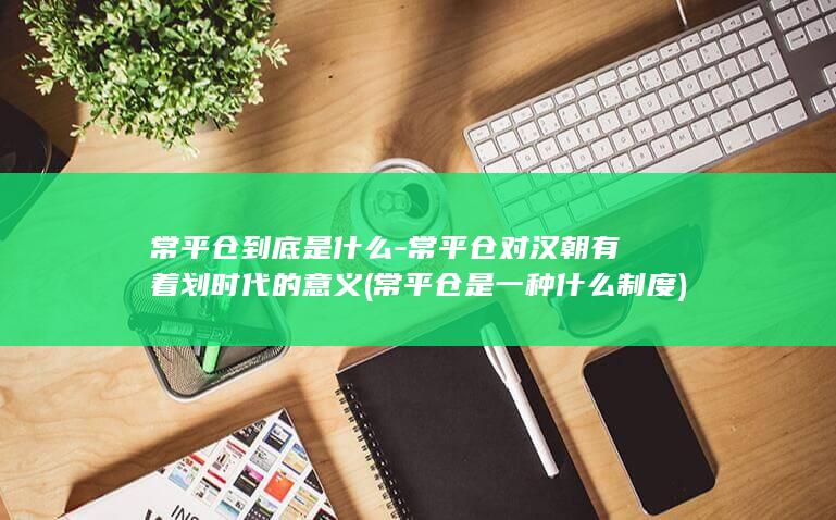 常平仓到底是什么-常平仓对汉朝有着划时代的意义 (常平仓是一种什么制度)(图1)