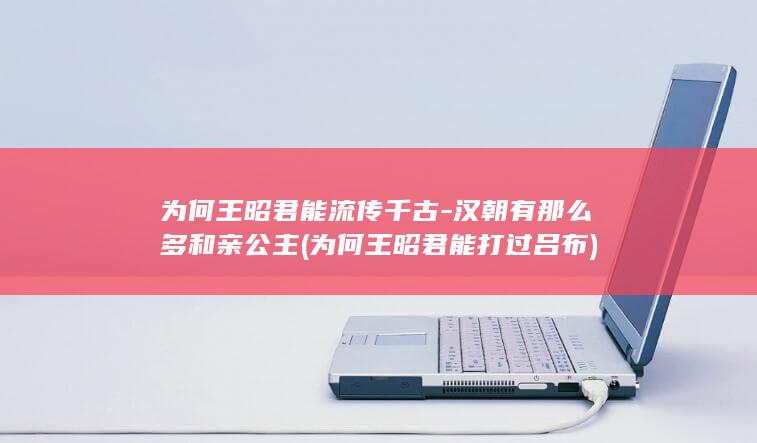 为何王昭君能流传千古-汉朝有那么多和亲公主 (为何王昭君能打过吕布)(图1)