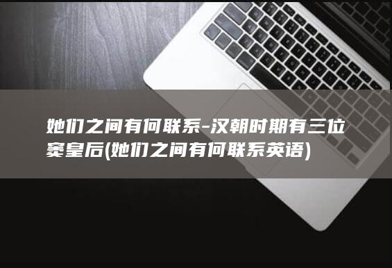 她们之间有何联系-汉朝时期有三位窦皇后 (她们之间有何联系英语)(图1)