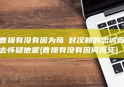 曹操有没有因为荀彧对汉朝的忠诚而去怀疑他呢 (曹操有没有因何而死)(图1)