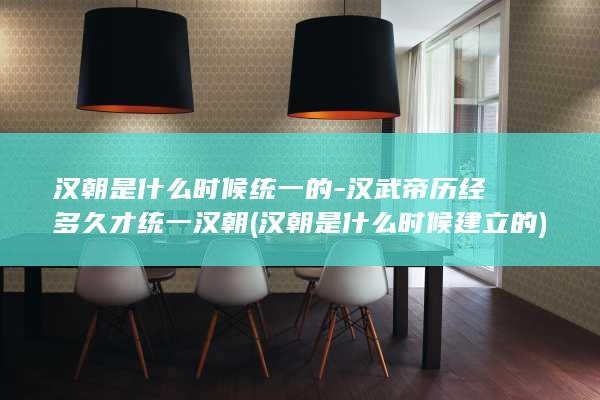 汉朝是什么时候统一的-汉武帝历经多久才统一汉朝 (汉朝是什么时候建立的)(图1)