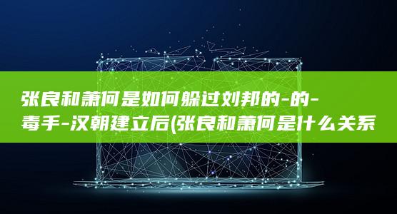 张良和萧何是如何躲过刘邦的-的-毒手-汉朝建立后 (张良和萧何是什么关系)(图1)