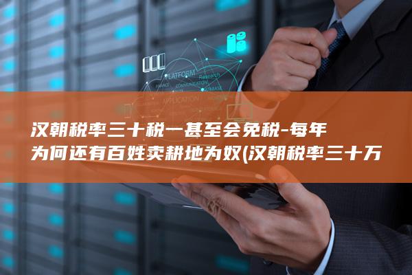 汉朝税率三十税一甚至会免税-每年为何还有百姓卖耕地为奴 (汉朝税率三十万是多少)(图1)