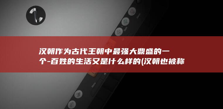 汉朝作为古代王朝中最强大鼎盛的一个-百姓的生活又是什么样的 (汉朝也被称为)(图1)