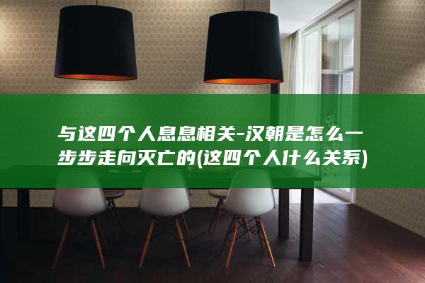 与这四个人息息相关-汉朝是怎么一步步走向灭亡的 (这四个人什么关系)(图1)