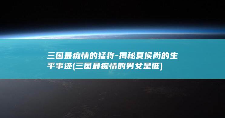 三国最痴情的猛将-揭秘夏侯尚的生平事迹 (三国最痴情的男女是谁)(图1)