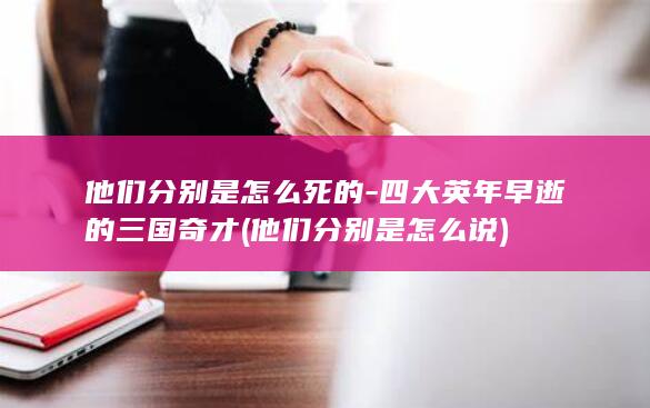 他们分别是怎么死的-四大英年早逝的三国奇才 (他们分别是怎么说)(图1)