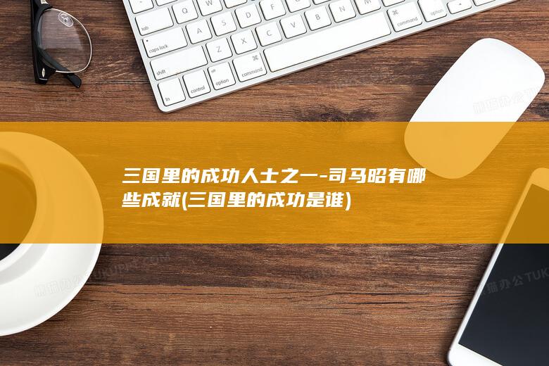 三国里的成功人士之一-司马昭有哪些成就 (三国里的成功是谁)(图1)
