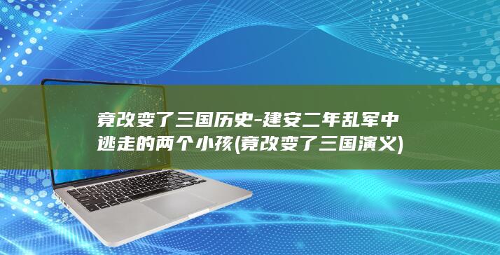 竟改变了三国历史-建安二年乱军中逃走的两个小孩 (竟改变了三国演义)(图1)