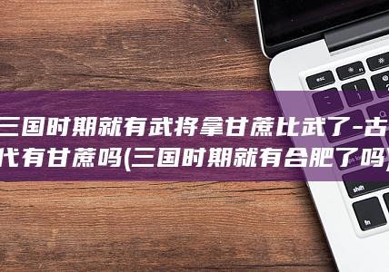 三国时期就有武将拿甘蔗比武了-古代有甘蔗吗 (三国时期就有合肥了吗)(图1)