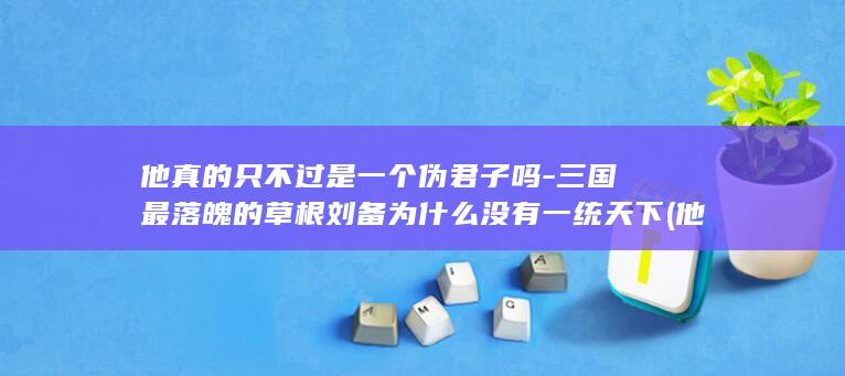 他真的只不过是一个伪君子吗-三国最落魄的草根刘备为什么没有一统天下 (他真的只不过是一个人)(图1)