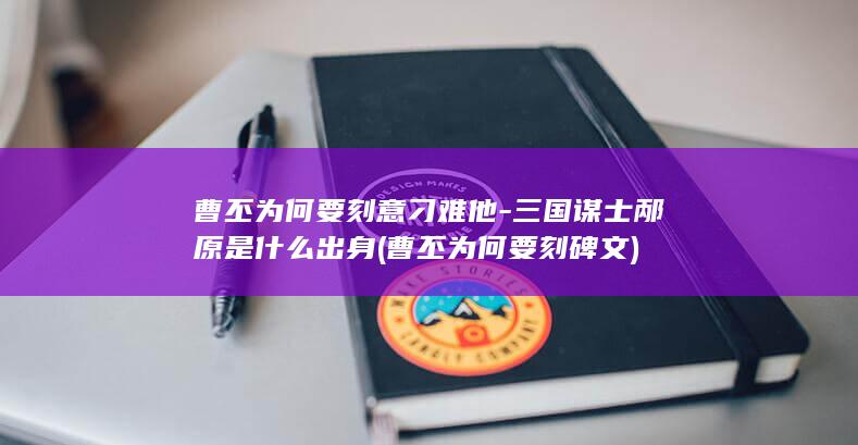 曹丕为何要刻意刁难他-三国谋士邴原是什么出身 (曹丕为何要刻碑文)(图1)