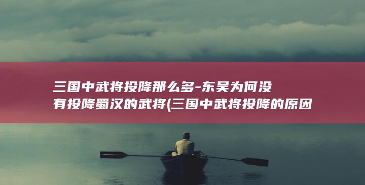 三国中武将投降那么多-东吴为何没有投降蜀汉的武将 (三国中武将投降的原因)(图1)